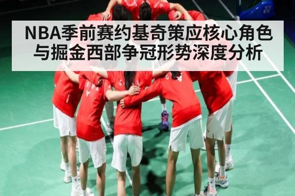 NBA季前赛约基奇策应核心角色与掘金西部争冠形势深度分析 - Kaiyun Esports