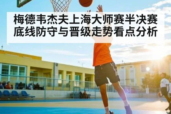 梅德韦杰夫上海大师赛半决赛底线防守与晋级走势看点分析 - Kaiyun Esports