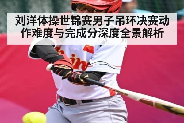 刘洋体操世锦赛男子吊环决赛动作难度与完成分深度全景解析 - Kaiyun Esports