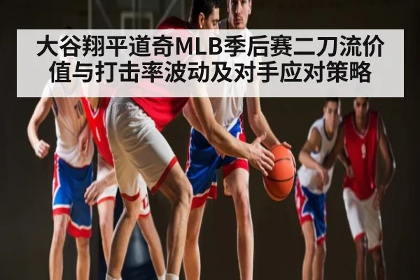 大谷翔平道奇MLB季后赛二刀流价值与打击率波动及对手应对策略 - Kaiyun Esports