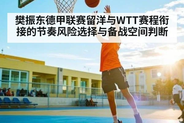 樊振东德甲联赛留洋与WTT赛程衔接的节奏风险选择与备战空间判断 - Kaiyun Esports