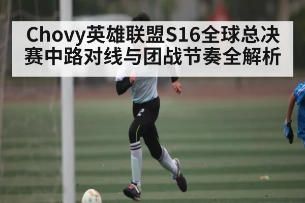 Chovy英雄联盟S16全球总决赛中路对线与团战节奏全解析 - Kaiyun Esports
